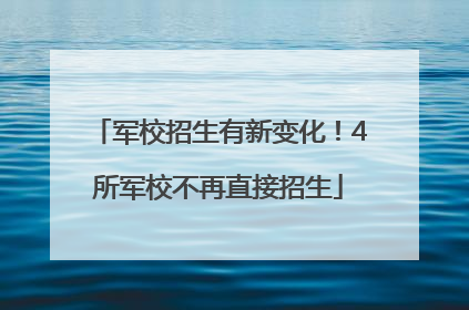 军校招生有新变化！4所军校不再直接招生