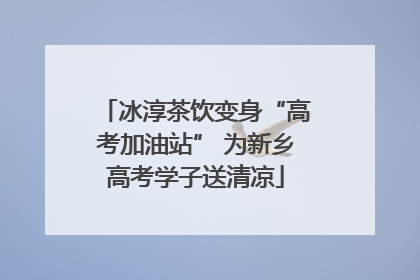 冰淳茶饮变身“高考加油站” 为新乡高考学子送清凉