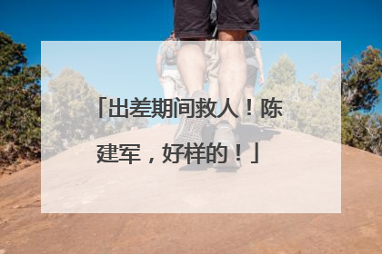 出差期间救人！陈建军，好样的！