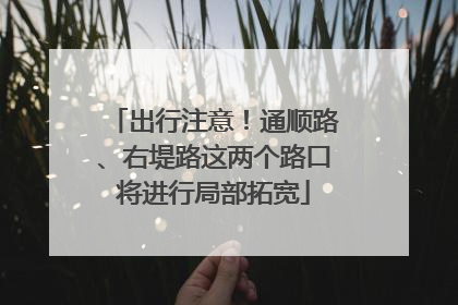 出行注意！通顺路、右堤路这两个路口将进行局部拓宽