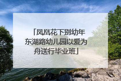 凤凰花下别幼年 东湖路幼儿园以爱为舟送行毕业班