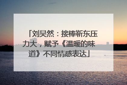 刘昊然：接棒靳东压力大，赋予《温暖的味道》不同情感表达
