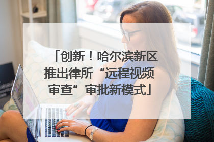 创新！哈尔滨新区推出律所“远程视频审查”审批新模式