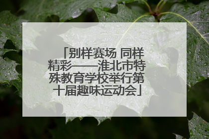 别样赛场 同样精彩——淮北市特殊教育学校举行第十届趣味运动会