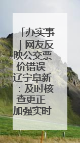 办实事｜网友反映公交票价错误 辽宁阜新：及时核查更正 加强实时巡检