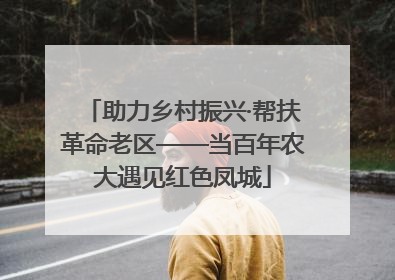 助力乡村振兴·帮扶革命老区——当百年农大遇见红色凤城