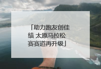 助力跑友创佳绩 太原马拉松赛赛道再升级