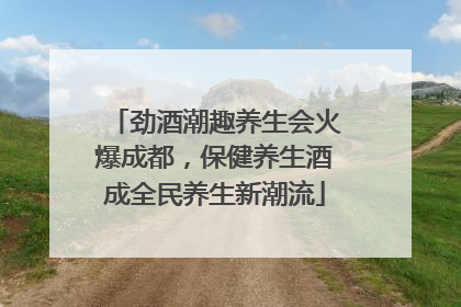 劲酒潮趣养生会火爆成都，保健养生酒成全民养生新潮流