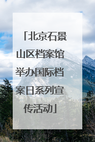 北京石景山区档案馆举办国际档案日系列宣传活动