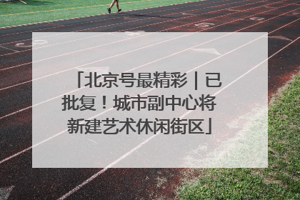 北京号最精彩｜已批复！城市副中心将新建艺术休闲街区