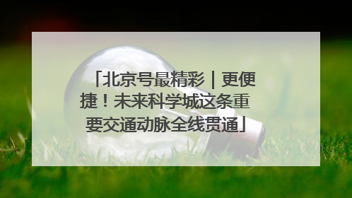北京号最精彩｜更便捷！未来科学城这条重要交通动脉全线贯通