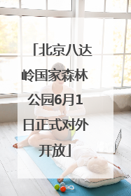 北京八达岭国家森林公园6月1日正式对外开放