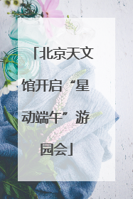 北京天文馆开启“星动端午”游园会