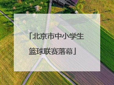 北京市中小学生篮球联赛落幕