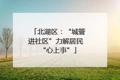 北湖区：“城管进社区”力解居民“心上事”
