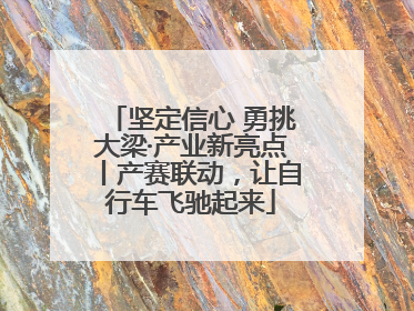 坚定信心 勇挑大梁·产业新亮点丨产赛联动，让自行车飞驰起来