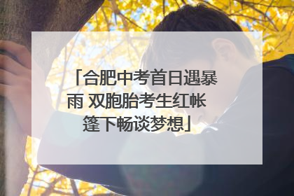 合肥中考首日遇暴雨 双胞胎考生红帐篷下畅谈梦想