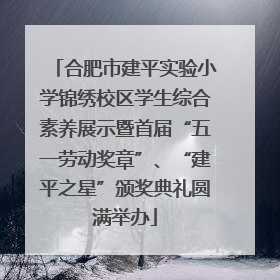 合肥市建平实验小学锦绣校区学生综合素养展示暨首届“五一劳动奖章”、“建平之星”颁奖典礼圆满举办