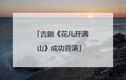 吉剧《花儿开满山》成功首演
