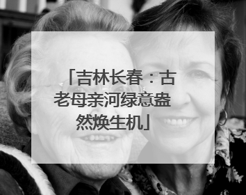 吉林长春：古老母亲河绿意盎然焕生机