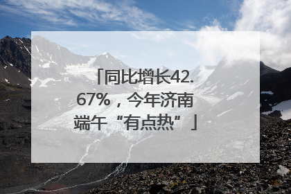 同比增长42.67%，今年济南端午“有点热”