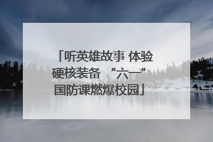 听英雄故事 体验硬核装备 “六一”国防课燃爆校园