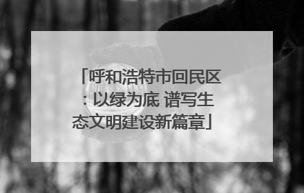 呼和浩特市回民区：以绿为底 谱写生态文明建设新篇章