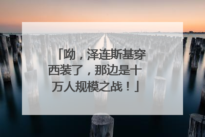 呦，泽连斯基穿西装了，那边是十万人规模之战！