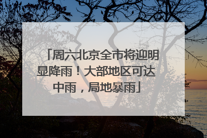 周六北京全市将迎明显降雨！大部地区可达中雨，局地暴雨