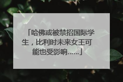哈佛或被禁招国际学生，比利时未来女王可能也受影响……