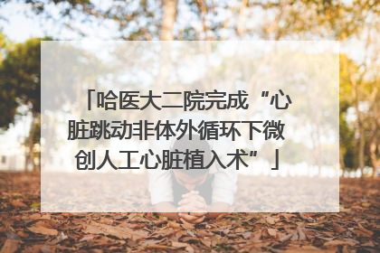 哈医大二院完成“心脏跳动非体外循环下微创人工心脏植入术”