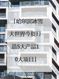 哈尔滨冰雪大世界今夏打造5大产品10大项目