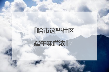 哈市这些社区端午味道浓