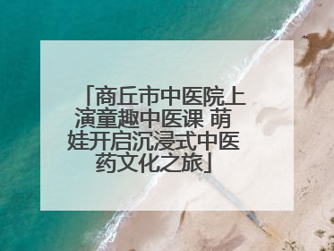 商丘市中医院上演童趣中医课 萌娃开启沉浸式中医药文化之旅