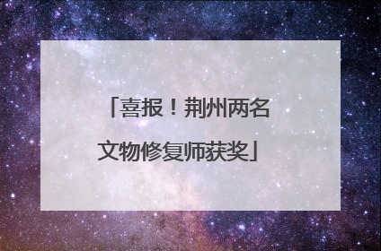 喜报！荆州两名文物修复师获奖