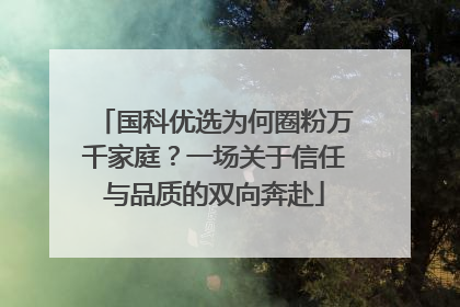 国科优选为何圈粉万千家庭？一场关于信任与品质的双向奔赴