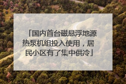 国内首台磁悬浮地源热泵机组投入使用，居民小区有了集中供冷