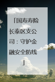 国寿寿险长泰区支公司：守护金融安全防线