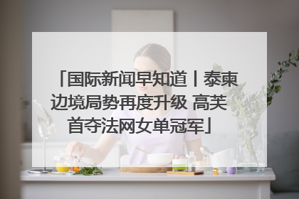 国际新闻早知道丨泰柬边境局势再度升级 高芙首夺法网女单冠军