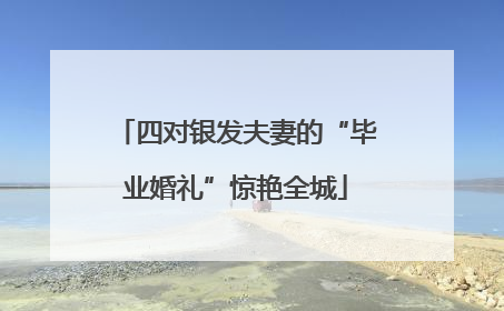 四对银发夫妻的“毕业婚礼”惊艳全城