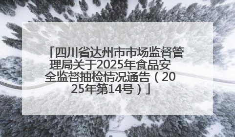 四川省达州市市场监督管理局关于2025年食品安全监督抽检情况通告（2025年第14号）