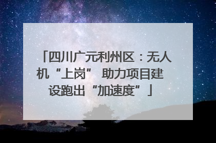 四川广元利州区：无人机“上岗” 助力项目建设跑出“加速度”