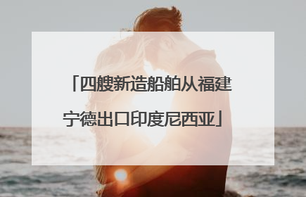 四艘新造船舶从福建宁德出口印度尼西亚