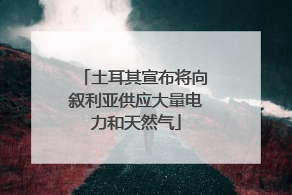 土耳其宣布将向叙利亚供应大量电力和天然气