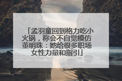 孟羽童回到格力吃小火锅，称会不自觉模仿董明珠：她给很多职场女性力量和指引