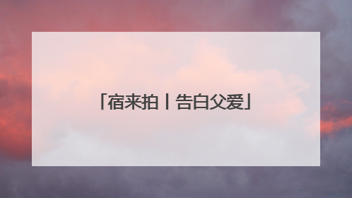 宿来拍丨告白父爱