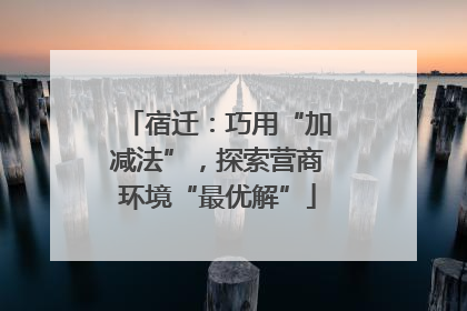 宿迁：巧用“加减法”，探索营商环境“最优解”