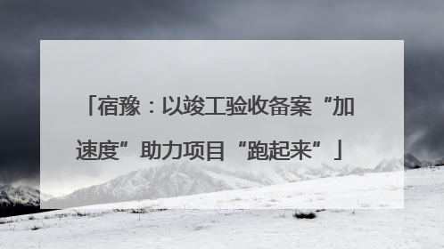 宿豫：以竣工验收备案“加速度”助力项目“跑起来”