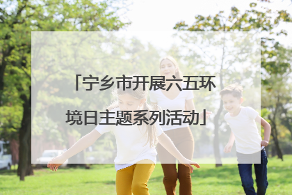 宁乡市开展六五环境日主题系列活动
