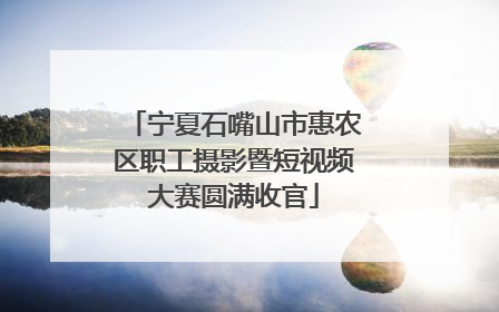 宁夏石嘴山市惠农区职工摄影暨短视频大赛圆满收官